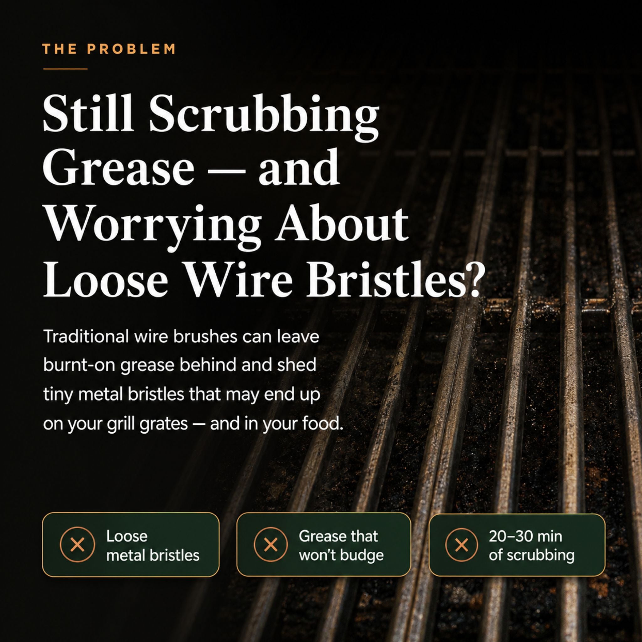 The problem with ordinary wire grill brushes: loose metal bristles and 20 to 30 minutes of scrubbing